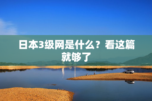 日本3级网是什么？看这篇就够了