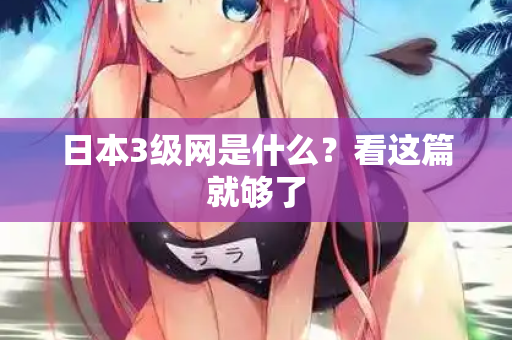 日本3级网是什么？看这篇就够了