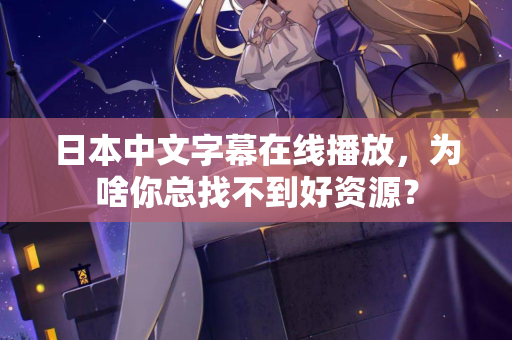 日本中文字幕在线播放，为啥你总找不到好资源？