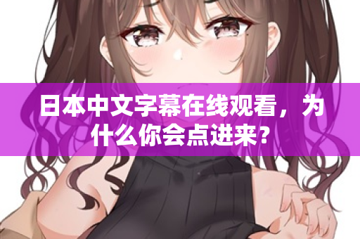 日本中文字幕在线观看,为什么你会点进来? 日本中文字幕在线观看,为什么你会点进来?