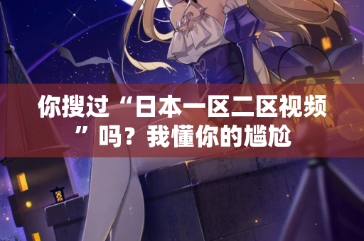 你搜过“日本一区二区视频”吗？我懂你的尴尬