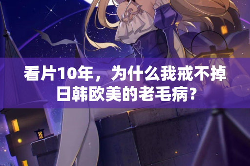 看片10年，为什么我戒不掉日韩欧美的老毛病？