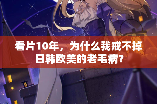 看片10年，为什么我戒不掉日韩欧美的老毛病？