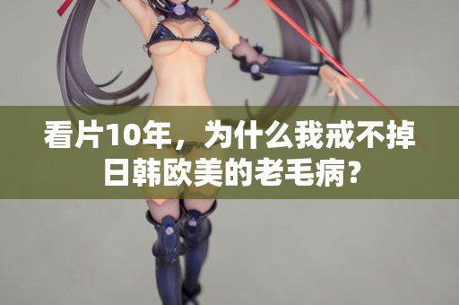 看片10年，为什么我戒不掉日韩欧美的老毛病？