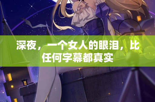 深夜,一个女人的眼泪,比任何字幕都真实 深夜,一个女人的眼泪,比任何字幕都真实