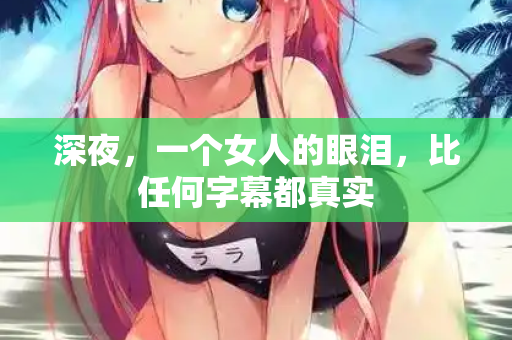 深夜,一个女人的眼泪,比任何字幕都真实 深夜,一个女人的眼泪,比任何字幕都真实
