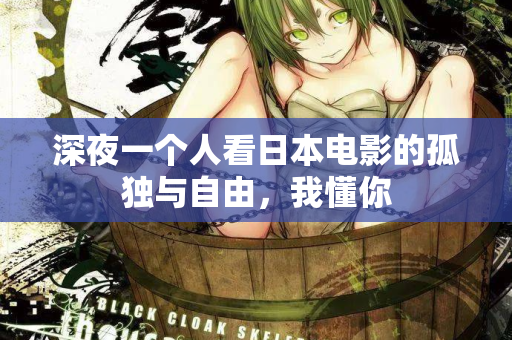 深夜一个人看日本电影的孤独与自由,我懂你 深夜一个人看日本电影的孤独与自由,我懂你