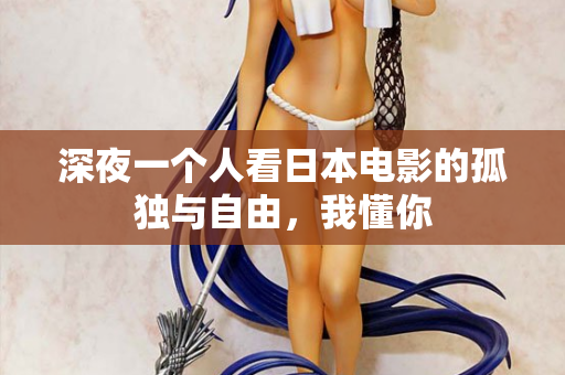 深夜一个人看日本电影的孤独与自由,我懂你 深夜一个人看日本电影的孤独与自由,我懂你