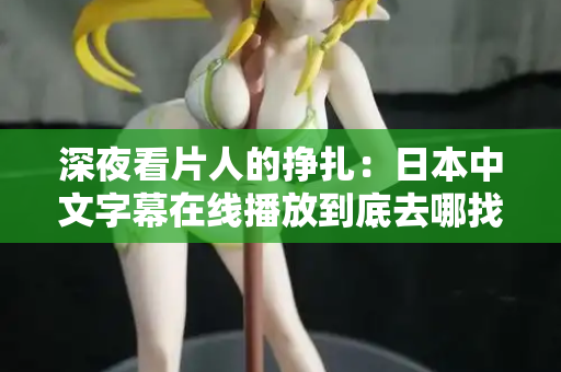 深夜看片人的挣扎：日本中文字幕在线播放到底去哪找