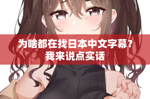 为啥都在找日本中文字幕？我来说点实话