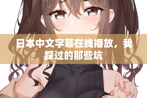 日本中文字幕在线播放，我踩过的那些坑