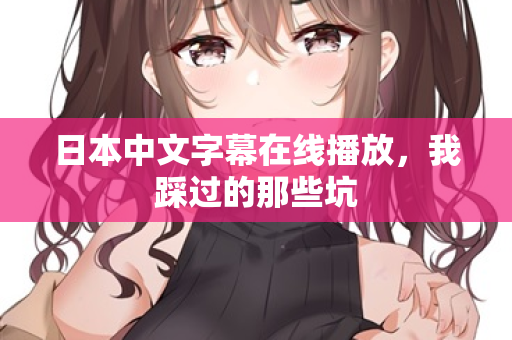 日本中文字幕在线播放，我踩过的那些坑