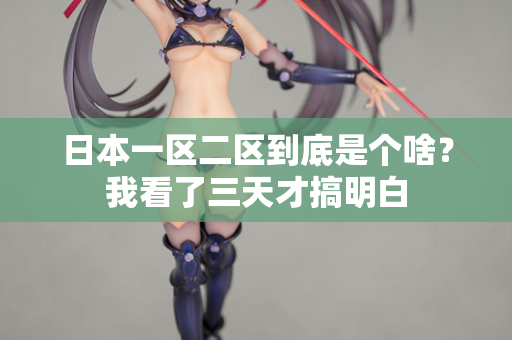 日本一区二区到底是个啥？我看了三天才搞明白