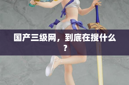 国产三级网，到底在搜什么？
