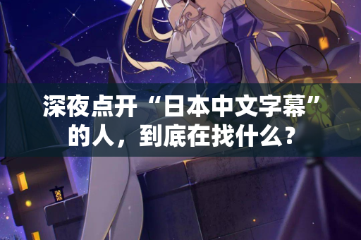 深夜点开“日本中文字幕”的人，到底在找什么？