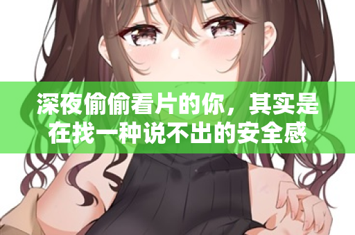 深夜偷偷看片的你，其实是在找一种说不出的安全感
