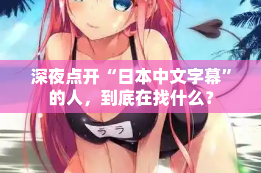 深夜点开“日本中文字幕”的人，到底在找什么？