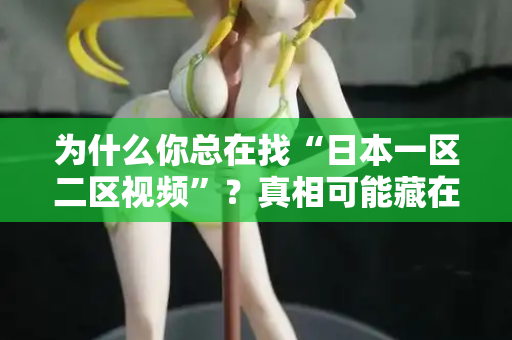 为什么你总在找“日本一区二区视频”？真相可能藏在这里
