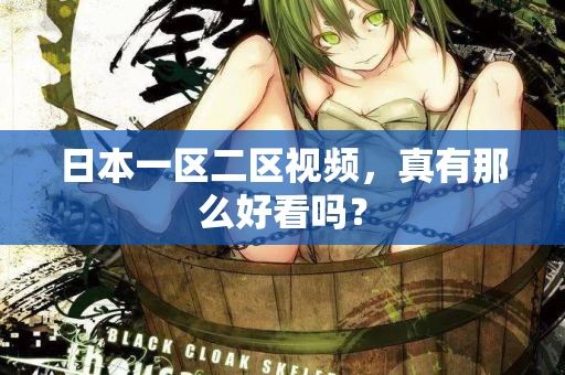 日本一区二区视频,真有那么好看吗? 日本一区二区视频,真有那么好看吗?