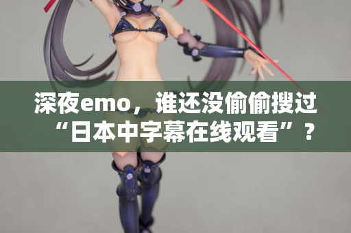 深夜emo,谁还没偷偷搜过“日本中字幕在线观看”? 深夜emo,谁还没偷偷搜过“日本中字幕在线观看”?