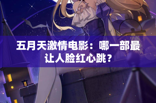 五月天激情电影:哪一部最让人脸红心跳? 五月天激情电影:哪一部最让人脸红心跳?