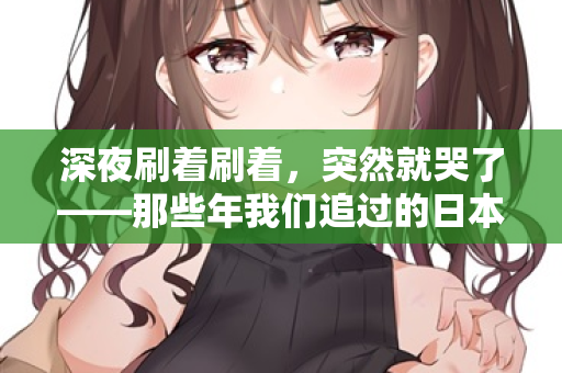 深夜刷着刷着,突然就哭了——那些年我们追过的日本电影 深夜刷着刷着,突然就哭了——那些年我们追过的日本电影