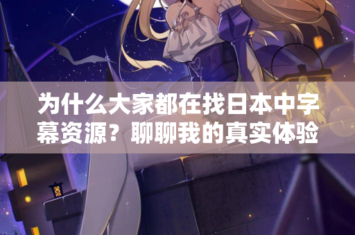 为什么大家都在找日本中字幕资源?聊聊我的真实体验 为什么大家都在找日本中字幕资源?聊聊我的真实体验