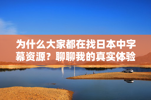 为什么大家都在找日本中字幕资源?聊聊我的真实体验 为什么大家都在找日本中字幕资源?聊聊我的真实体验