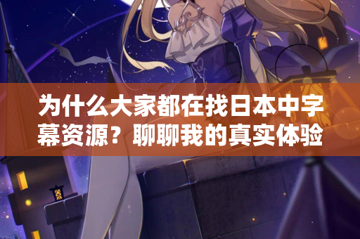 为什么大家都在找日本中字幕资源?聊聊我的真实体验 为什么大家都在找日本中字幕资源?聊聊我的真实体验