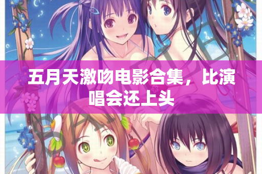 五月天激吻电影合集，比演唱会还上头