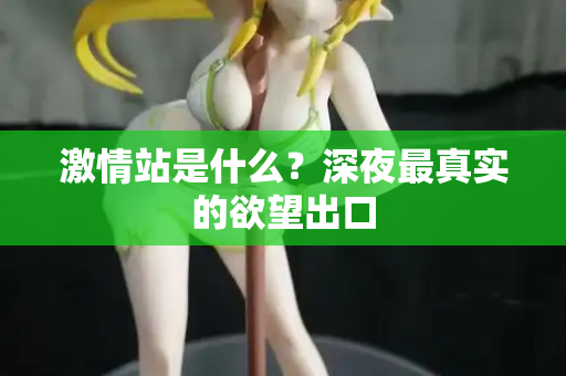 激情站是什么?深夜最真实的欲望出口 激情站是什么?深夜最真实的欲望出口