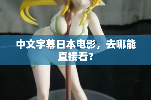 中文字幕日本电影，去哪能直接看？