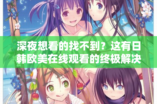 深夜想看的找不到？这有日韩欧美在线观看的终极解决方案