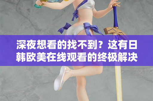 深夜想看的找不到？这有日韩欧美在线观看的终极解决方案