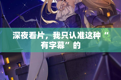 深夜看片，我只认准这种“有字幕”的