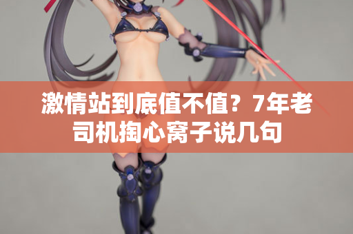 激情站到底值不值？7年老司机掏心窝子说几句