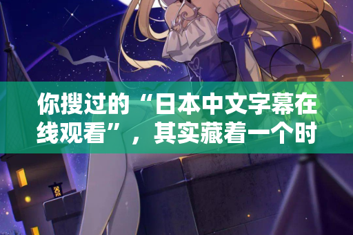 你搜过的“日本中文字幕在线观看”,其实藏着一个时代的秘密 你搜过的“日本中文字幕在线观看”,其实藏着一个时代的秘密