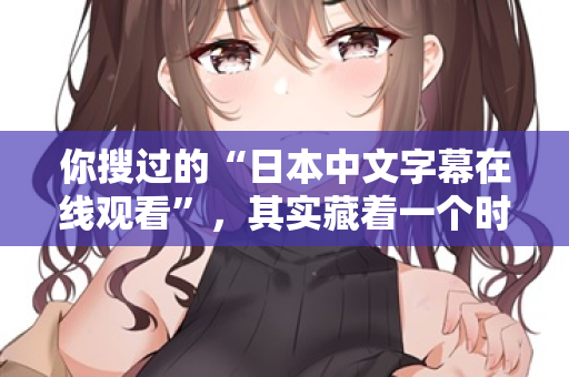你搜过的“日本中文字幕在线观看”,其实藏着一个时代的秘密 你搜过的“日本中文字幕在线观看”,其实藏着一个时代的秘密