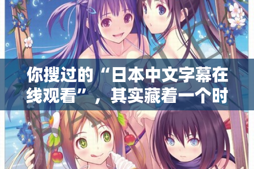 你搜过的“日本中文字幕在线观看”,其实藏着一个时代的秘密 你搜过的“日本中文字幕在线观看”,其实藏着一个时代的秘密