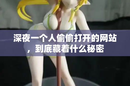 深夜一个人偷偷打开的网站,到底藏着什么秘密 深夜一个人偷偷打开的网站,到底藏着什么秘密