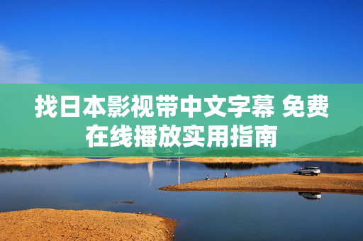 找日本影视带中文字幕 免费在线播放实用指南 找日本影视带中文字幕 免费在线播放实用指南