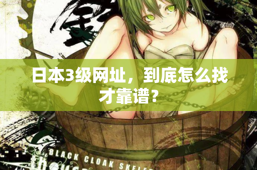 日本3级网址,到底怎么找才靠谱? 日本3级网址,到底怎么找才靠谱?