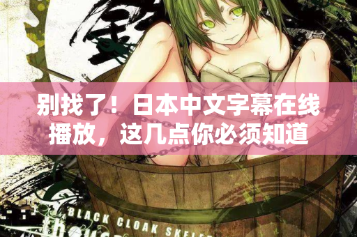 别找了!日本中文字幕在线播放,这几点你必须知道 别找了!日本中文字幕在线播放,这几点你必须知道