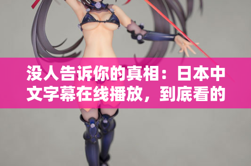 没人告诉你的真相：日本中文字幕在线播放，到底看的是什么？