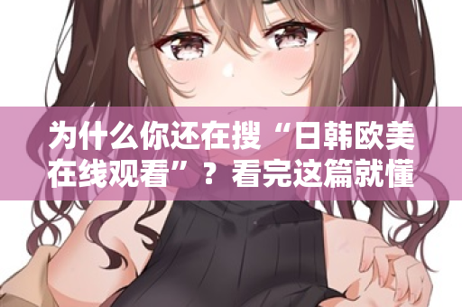 为什么你还在搜“日韩欧美在线观看”？看完这篇就懂了