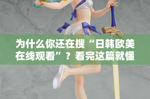 为什么你还在搜“日韩欧美在线观看”？看完这篇就懂了