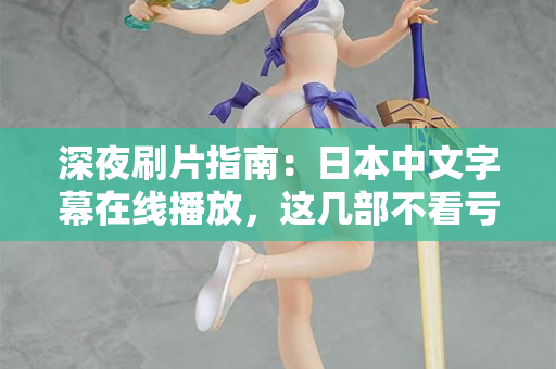 深夜刷片指南：日本中文字幕在线播放，这几部不看亏了