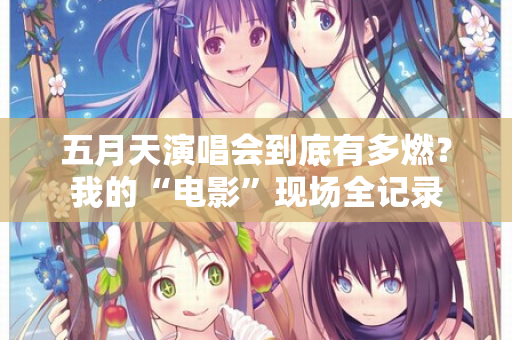 五月天演唱会到底有多燃？我的“电影”现场全记录