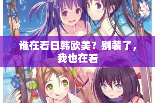 谁在看日韩欧美？别装了，我也在看