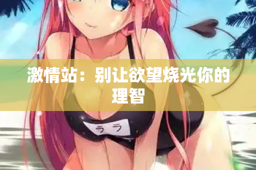 激情站:别让欲望烧光你的理智 激情站:别让欲望烧光你的理智